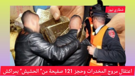 اعتقال مروج المخدرات وحجز 121 صفيحة من” الحشيش” بمراكش