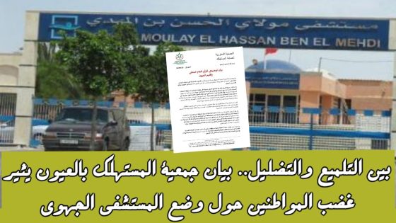 العيون: بين التلميع والتضليل.. بيان جمعية المستهلك بالعيون يثير غضب المواطنين حول وضع المستشفى الجهوي بن المهدي