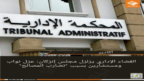 القضاء الإداري يزلزل مجلس إنزكان: عزل نواب ومستشارين بسبب “تضارب المصالح”