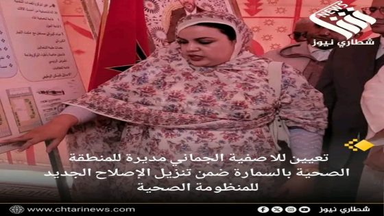 تعيين للا صفية الجماني مديرة للمنطقة الصحية بالسمارة ضمن تنزيل الإصلاح الجديد للمنظومة الصحية..